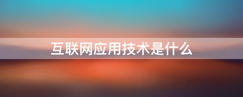 互联网应用技术是什么（互联网应用技术是什么专业）