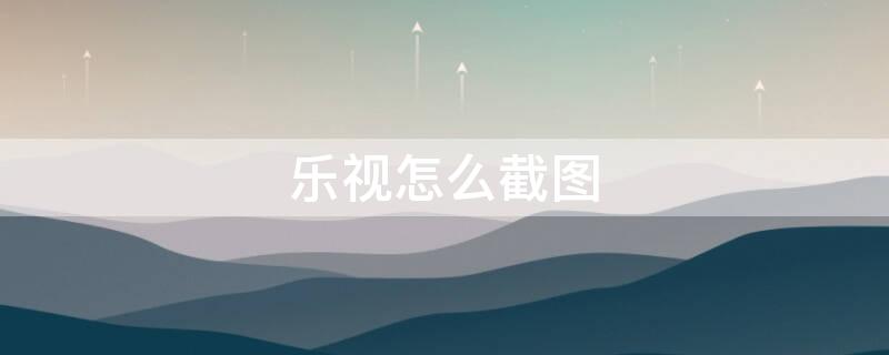 乐视怎么截图（乐视怎么截图全屏）