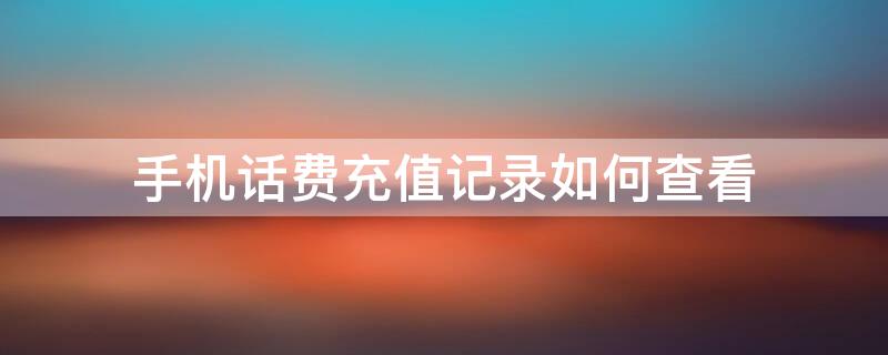 手机话费充值记录如何查看（手机话费充值记录如何查看移动）