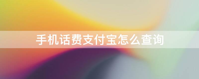 手机话费支付宝怎么查询（手机话费支付宝怎么查询缴费记录）