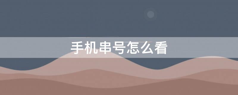手机串号怎么看（手机串号怎么看手机激活时间）