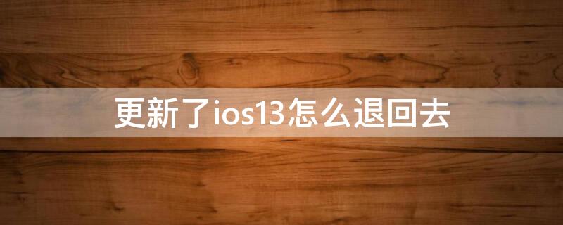 更新了ios13怎么退回去（怎么退到ios13）