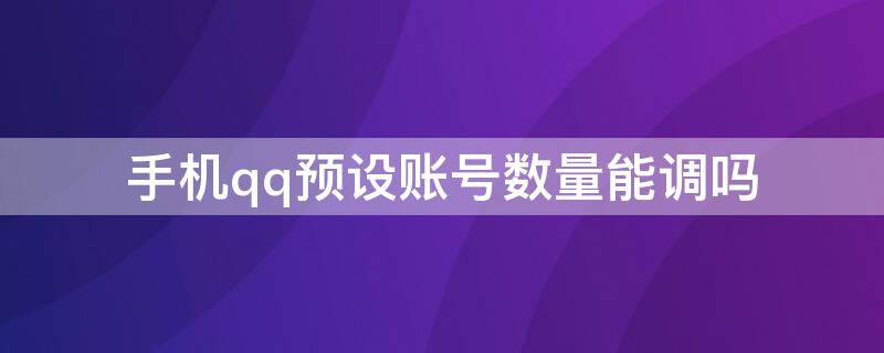 手机qq预设账号数量能调吗 QQ预设账号数量