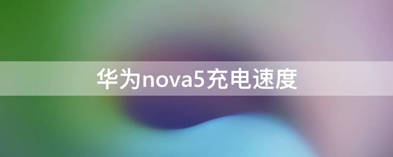 华为nova5充电速度 华为nova5充电速度多长时间充满