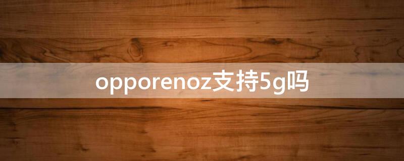 opporenoz支持5g吗 opporeno是否支持5G