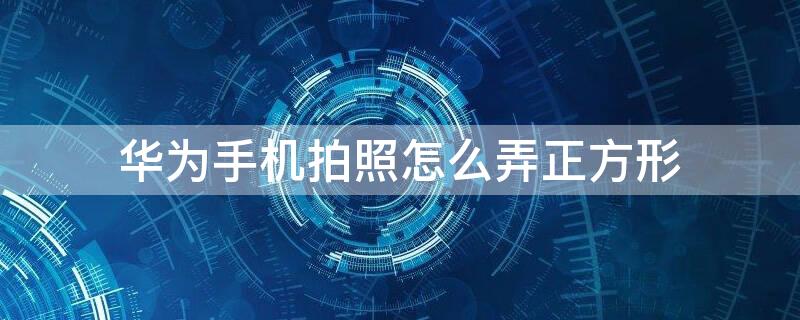 华为手机拍照怎么弄正方形 华为手机拍照怎么弄成正方形