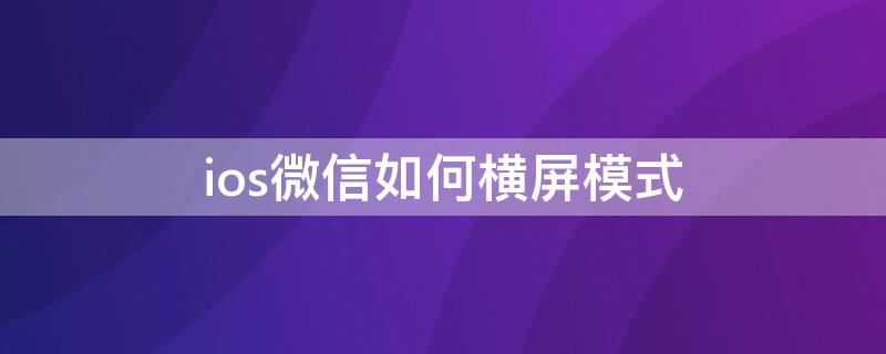 ios微信如何横屏模式（ios微信横屏模式怎么开启）