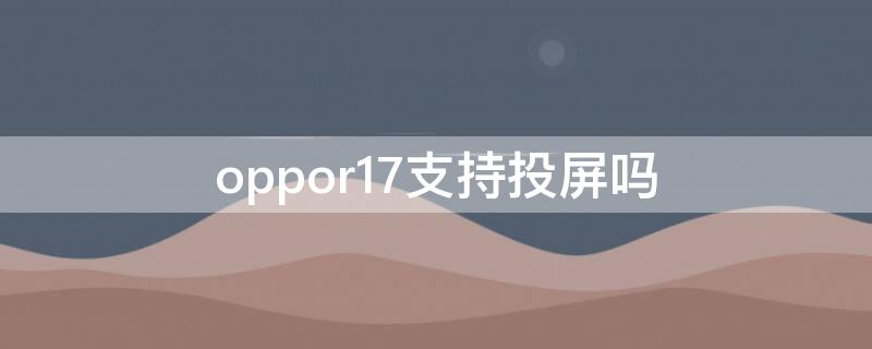 oppor17支持投屏吗（oppor17有手机投屏功能吗）