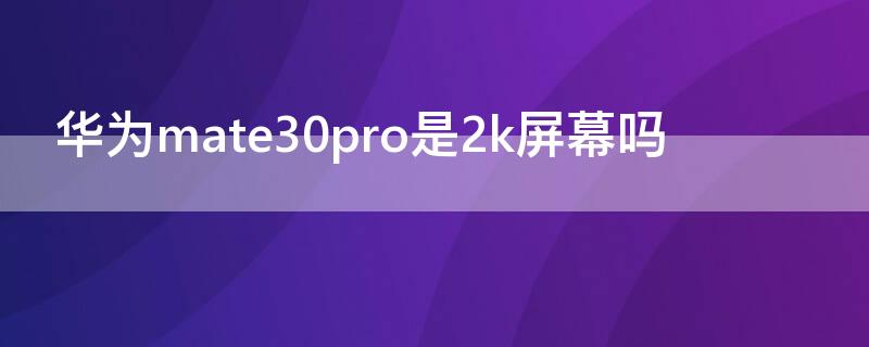 华为mate30pro是2k屏幕吗（华为mate30epro是2k屏吗）