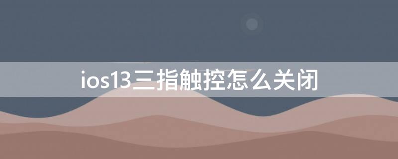 ios13三指触控怎么关闭（ios14三指功能关闭）