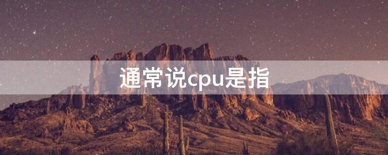 通常说cpu是指（通常说的cpu是指）