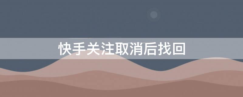 快手关注取消后找回（快手关注过取消了怎么找回来）