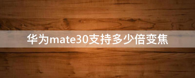 华为mate30支持多少倍变焦（mate30 变焦多少倍）