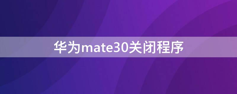 华为mate30关闭程序 华为mate30关闭应用程序