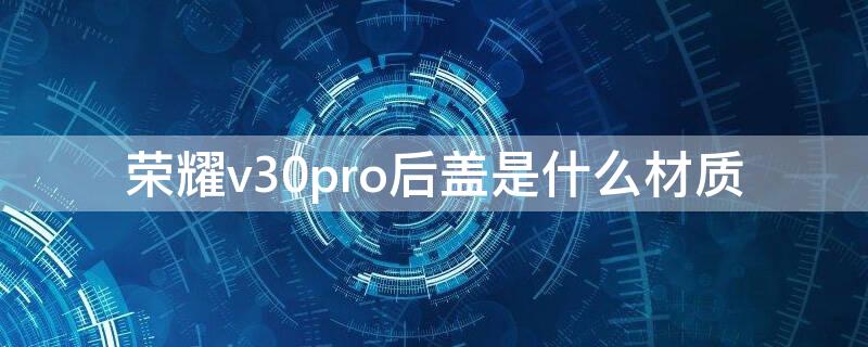 荣耀v30pro后盖是什么材质（荣耀v30和v30pro后盖区别）