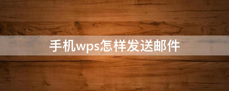 手机wps怎样发送邮件（手机wps发邮件怎么发）