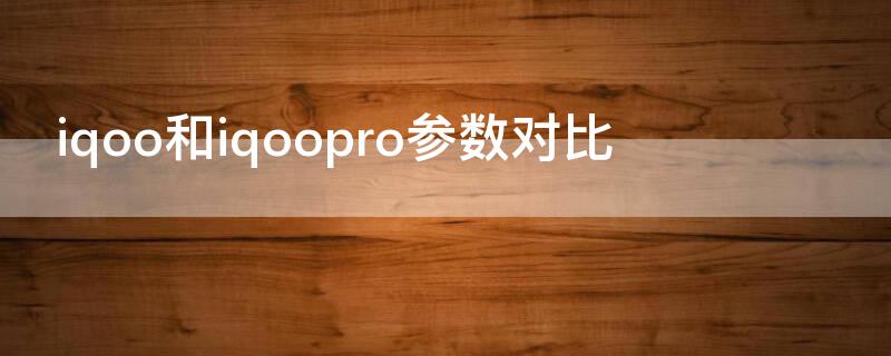 iqoo和iqoopro参数对比（iqoopro和iqoo5pro参数对比）