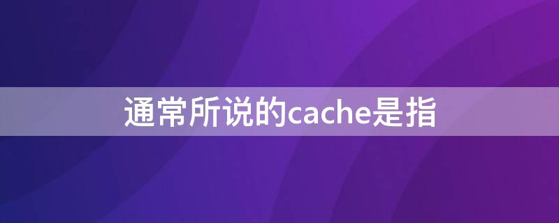 通常所说的cache是指 Cache的含义是
