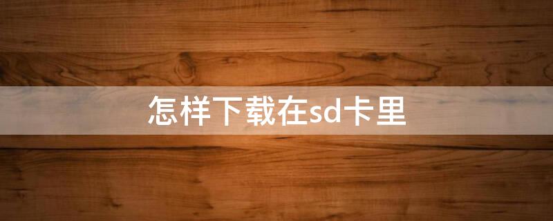 怎样下载在sd卡里（如何下载到sd卡中）