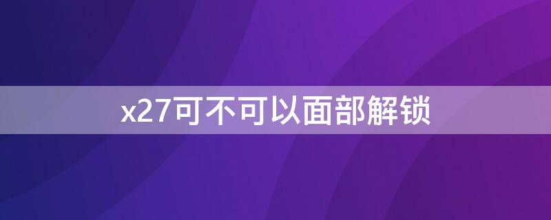 x27可不可以面部解锁（x27能不能面部解锁）