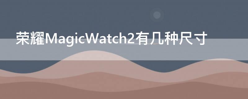 荣耀MagicWatch2有几种尺寸 荣耀magicwatch2参数