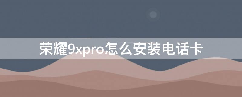 荣耀9xpro怎么安装电话卡 荣耀9x怎样安装手机卡