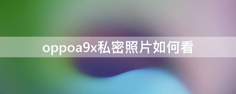 oppoa9x私密照片如何看（oppoa9x照片设为私密怎么看）