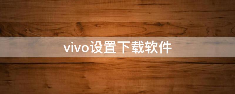 vivo设置下载软件 vivo手机设置软件下载