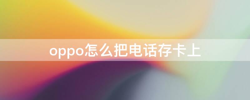 oppo怎么把电话存卡上（oppo手机怎么把电话号码存卡上）