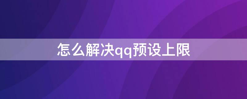 怎么解决qq预设上限（qq预设账号上限啥意思）