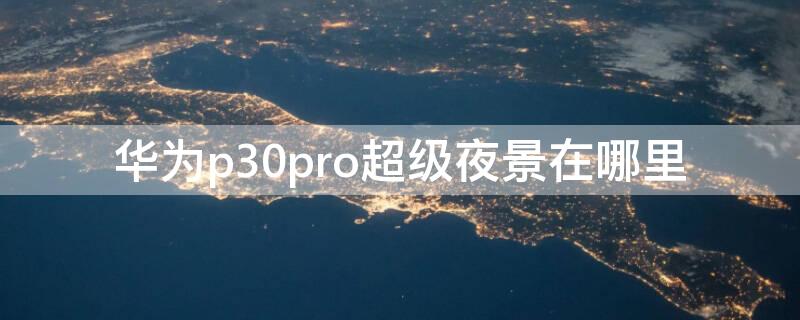 华为p30pro超级夜景在哪里 p30pro夜景模式