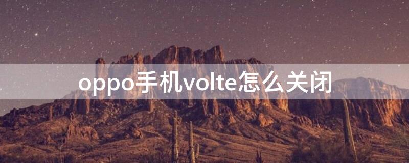 oppo手机volte怎么关闭（oppo手机volte在手机上怎么关闭）