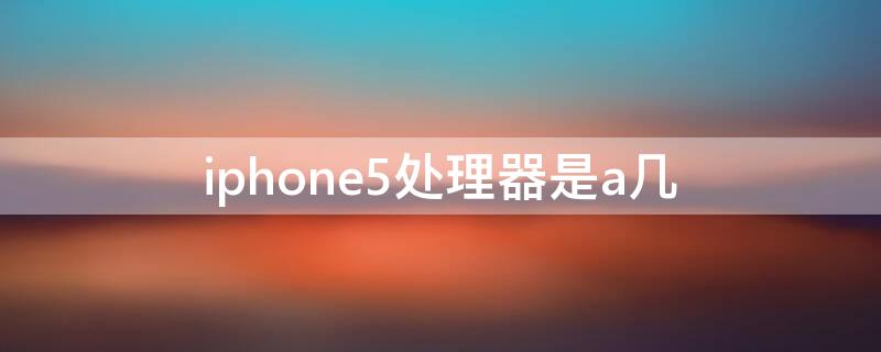 iPhone5处理器是a几（iphone5c处理器是a几）