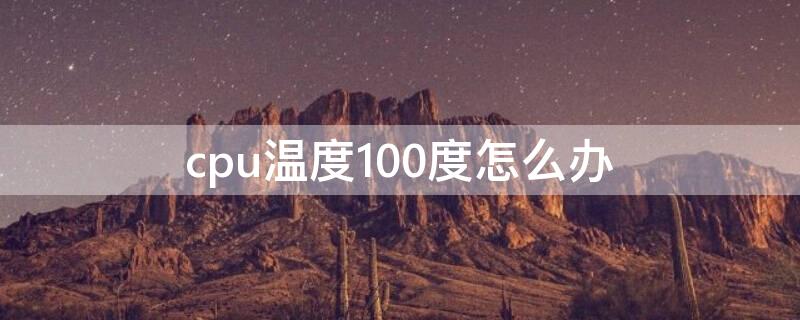 cpu温度100度怎么办 电脑cpu温度100度怎么办