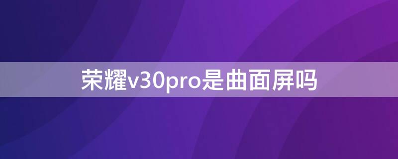 荣耀v30pro是曲面屏吗 荣耀v30pro是曲屏的吗