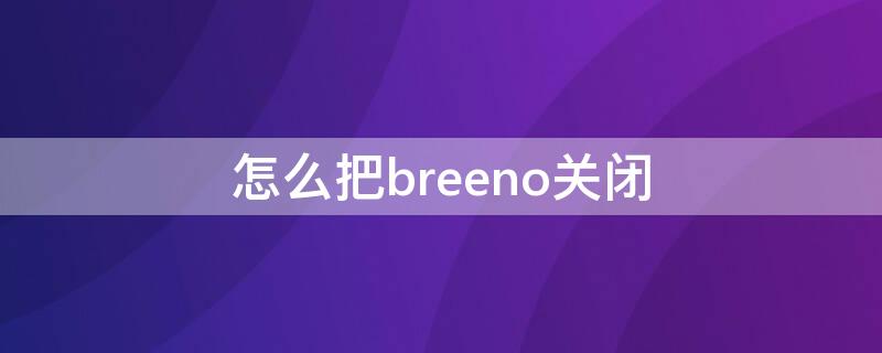 怎么把breeno关闭 breeno建议怎么关闭