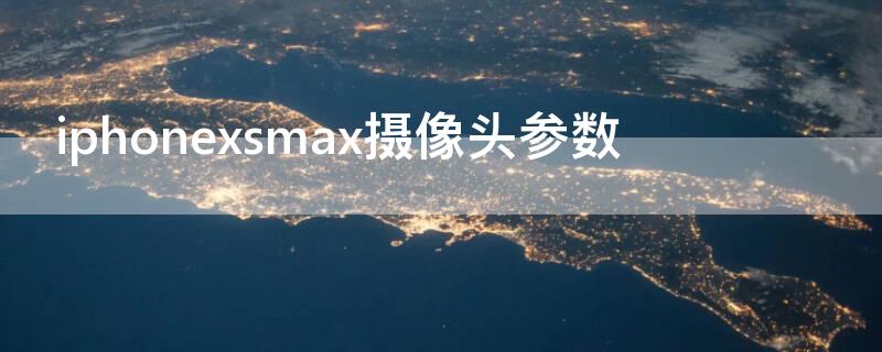 iPhonexsmax摄像头参数（iphone xsmax摄像头参数）