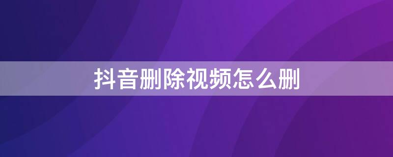 抖音删除视频怎么删 抖音怎么删视频?