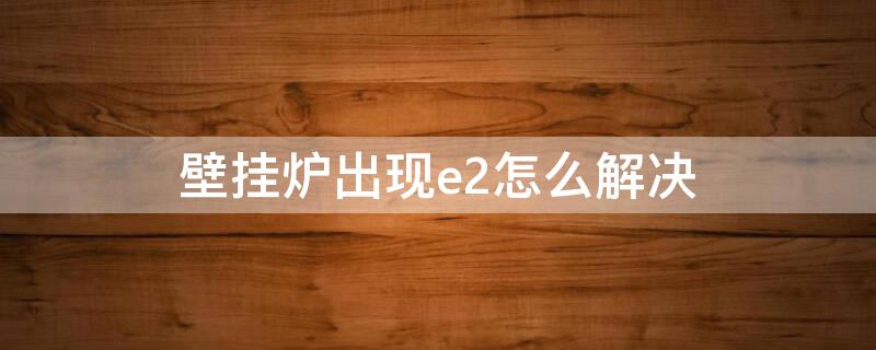 壁挂炉出现e2怎么解决 壁挂炉出现e2怎么解决舒蜜家