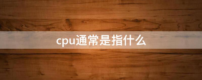 cpu通常是指什么 CPU主要指什么