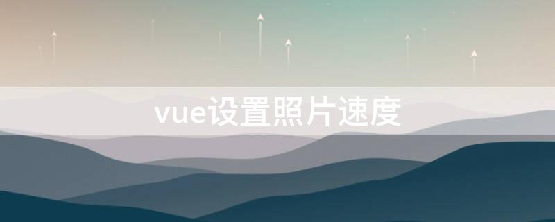 vue设置照片速度（vue设置照片的时长）