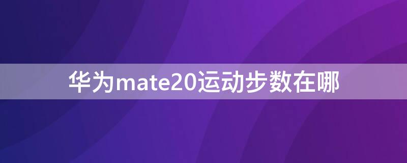 华为mate20运动步数在哪 如何在华为mate20手机上显示步数