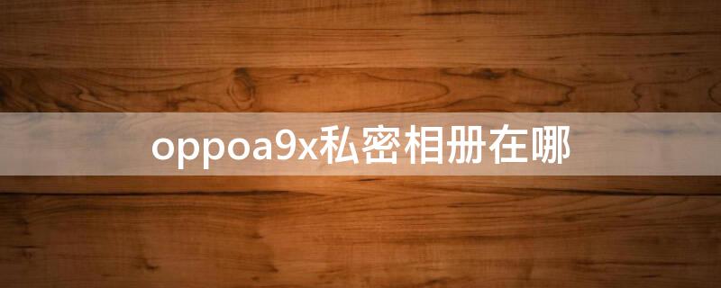 oppoa9x私密相册在哪 oppoa9怎么找到私密照片