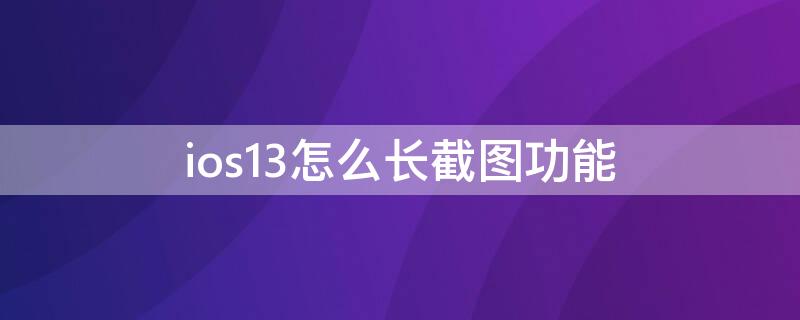 ios13怎么长截图功能 ios13.6怎么截长图