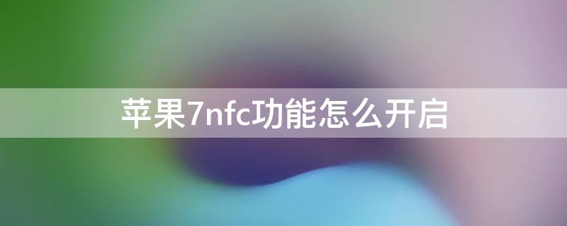 iPhone7nfc功能怎么开启（iphone7nfc功能在哪）