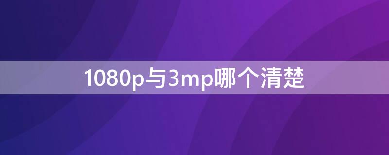 1080p与3mp哪个清楚（1080p和3mp哪个更清晰）