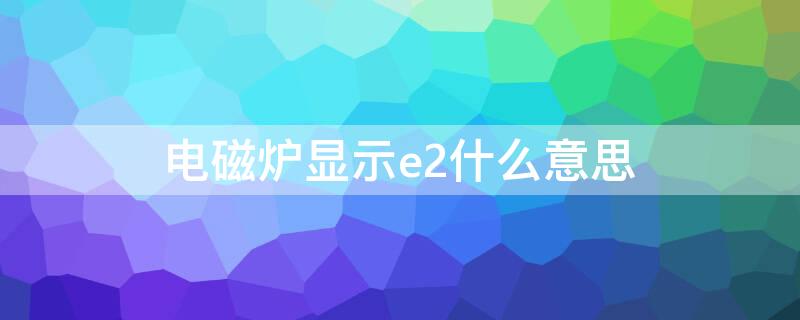 电磁炉显示e2什么意思 电磁炉显示e2是怎么回事