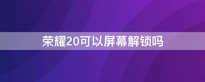 荣耀20可以屏幕解锁吗 荣耀20锁定屏幕