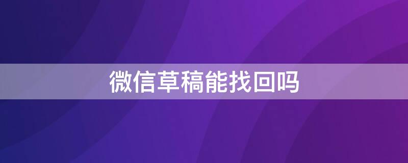 微信草稿能找回吗（编辑的微信草稿丢失还能找回来吗）