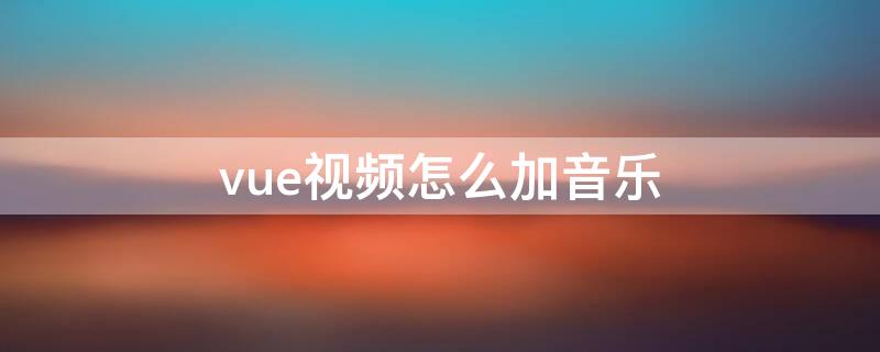 vue视频怎么加音乐（vuevlog怎么加音乐）